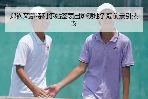郑钦文蒙特利尔站签表出炉硬地争冠前景引热议