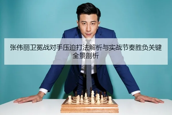 张伟丽卫冕战对手压迫打法解析与实战节奏胜负关键全景剖析